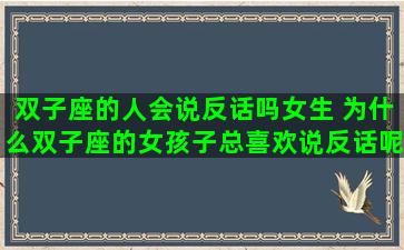 双子座的人会说反话吗女生 为什么双子座的女孩子总喜欢说反话呢